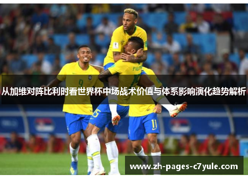 从加维对阵比利时看世界杯中场战术价值与体系影响演化趋势解析 从加维对阵比利时看世界杯中场战术价值与体系影响演化趋势解析
