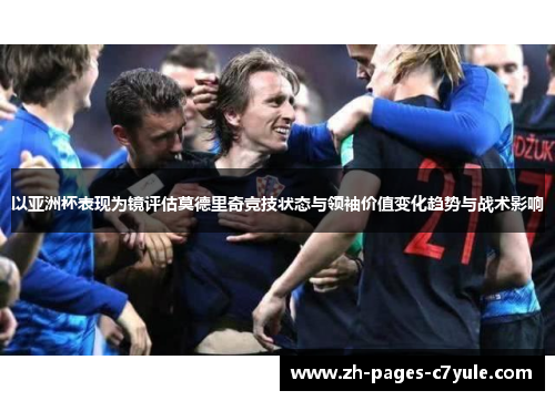 以亚洲杯表现为镜评估莫德里奇竞技状态与领袖价值变化趋势与战术影响 以亚洲杯表现为镜评估莫德里奇竞技状态与领袖价值变化趋势与战术影响