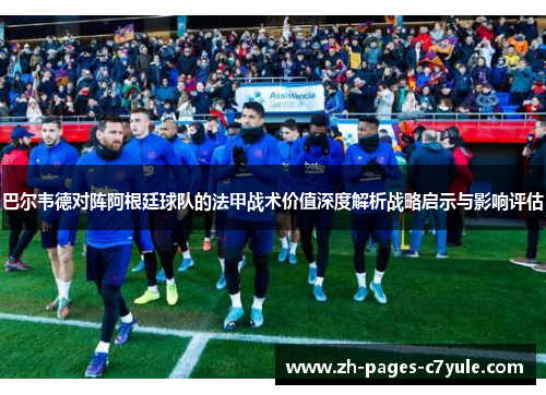 巴尔韦德对阵阿根廷球队的法甲战术价值深度解析战略启示与影响评估 巴尔韦德对阵阿根廷球队的法甲战术价值深度解析战略启示与影响评估