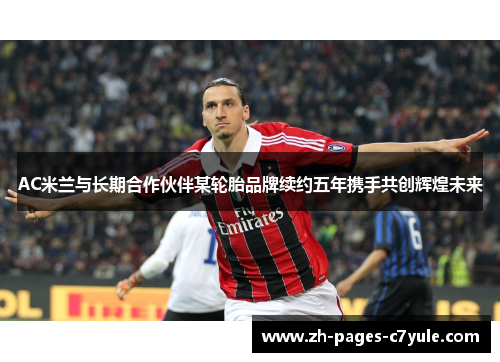 AC米兰与长期合作伙伴某轮胎品牌续约五年携手共创辉煌未来 AC米兰与长期合作伙伴某轮胎品牌续约五年携手共创辉煌未来