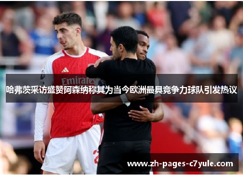 哈弗茨采访盛赞阿森纳称其为当今欧洲最具竞争力球队引发热议 哈弗茨采访盛赞阿森纳称其为当今欧洲最具竞争力球队引发热议