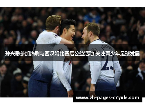 孙兴慜参加热刺与西汉姆比赛后公益活动 关注青少年足球发展 孙兴慜参加热刺与西汉姆比赛后公益活动 关注青少年足球发展